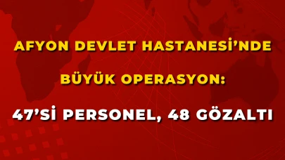 Afyon Devlet Hastanesi’nde Büyük Operasyon: 47’si Personel, 48 Gözaltı