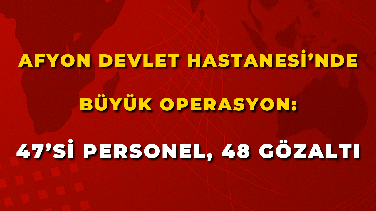 Afyon Devlet Hastanesi’nde Büyük Operasyon: 47’si Personel, 48 Gözaltı