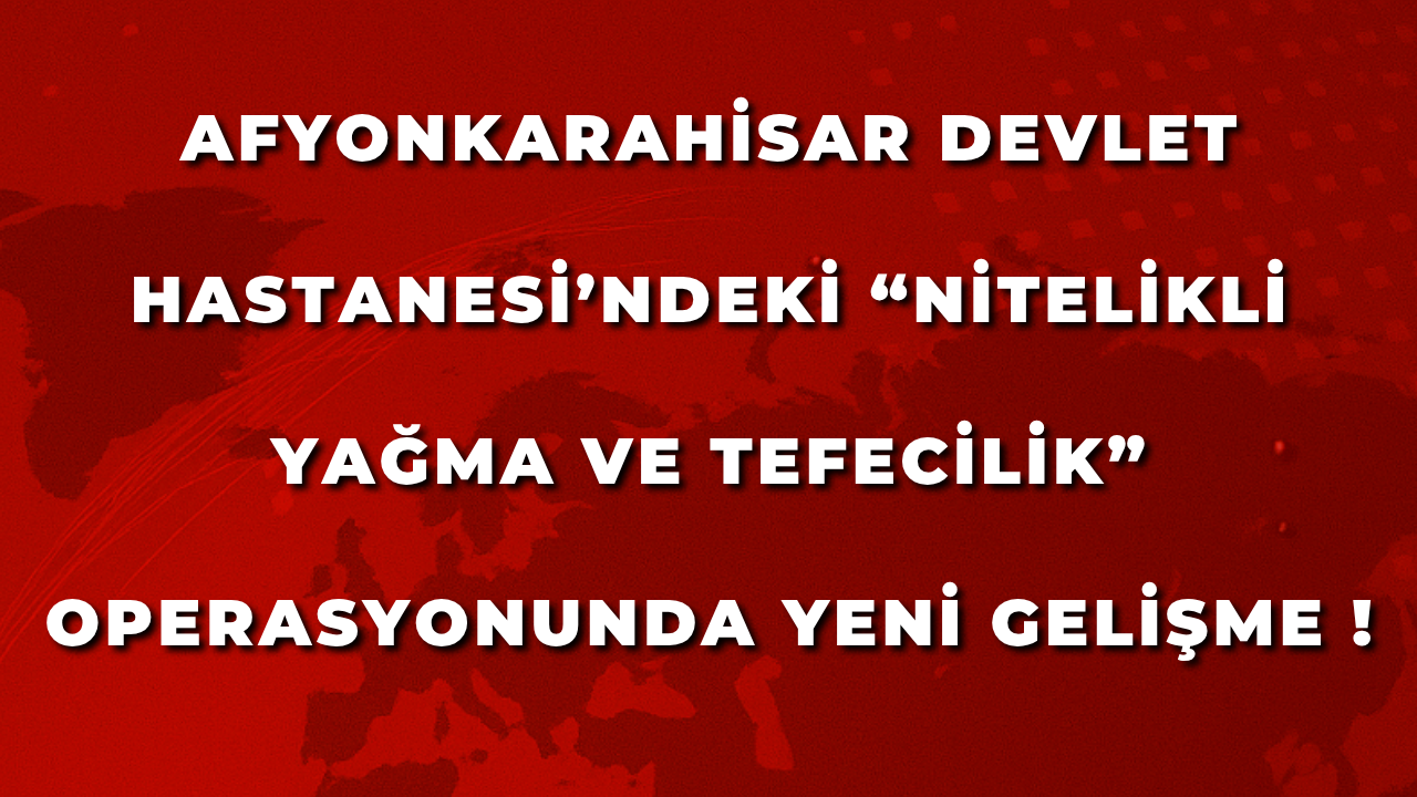 Afyon Devlet Hastanesi’ndeki “Nitelikli Yağma ve Tefecilik” Operasyonunda Yeni Gelişme !
