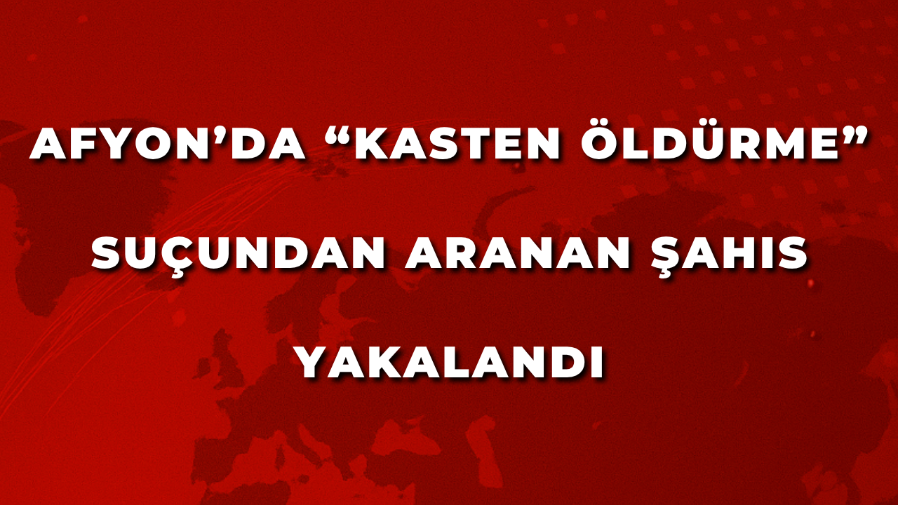 Afyon’da “Kasten Öldürme” Suçundan Aranan Şahıs Yakalandı