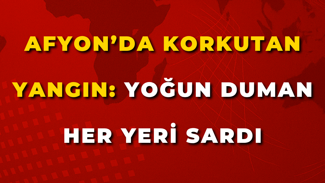Afyon’da Korkutan Yangın: Yoğun Duman Her Yeri Sardı