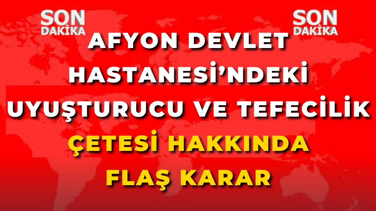Afyon Devlet Hastanesi’ndeki Uyuşturucu ve Tefecilik Çetesi Hakkında Flaş Karar