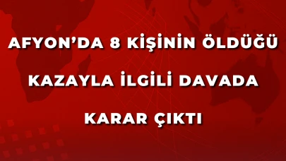 Afyon’da 8 Kişinin Öldüğü Kazayla İlgili Davada Karar Çıktı