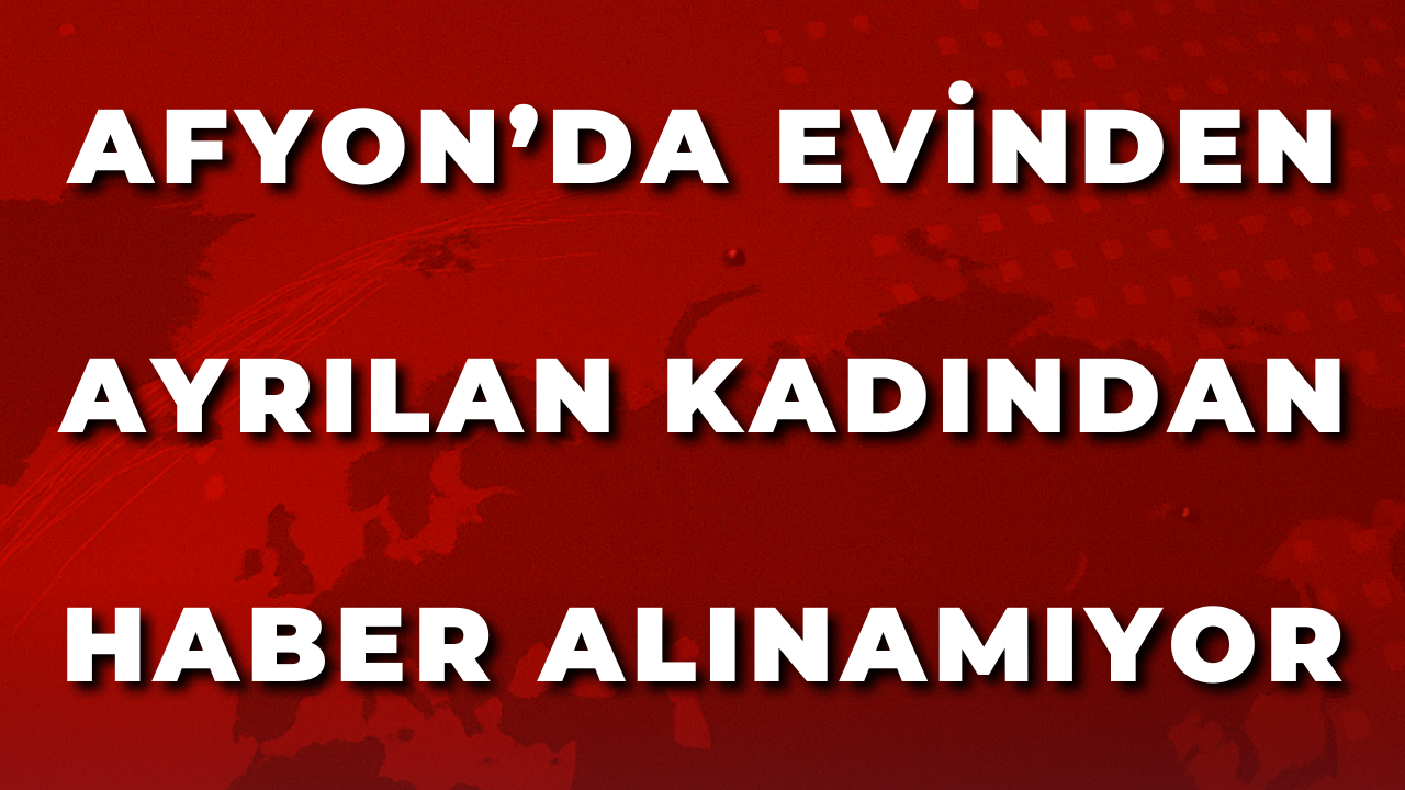 Afyon’da Evinden Ayrılan Kadından Haber Alınamıyor