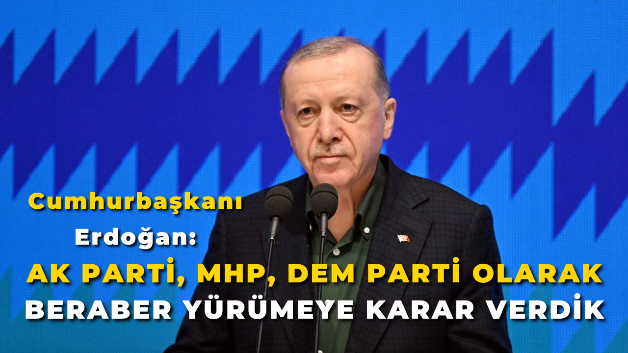Cumhurbaşkanı Erdoğan: "AK Parti, MHP, DEM Parti Olarak Beraber Yürümeye Karar Verdik"