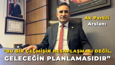 Ak Partili Arslan: “Bu bir geçmişin hesaplaşması değil, geleceğin planlamasıdır”