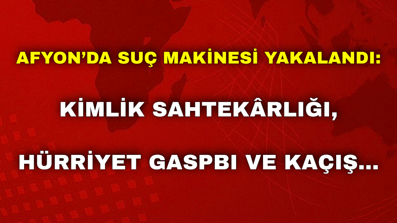 Afyon’da Suç Makinesi Yakalandı: Kimlik Sahtekârlığı, Hürriyet Gasbı ve Kaçış…