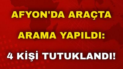 Afyon'da Araçta Arama Yapıldı: 4 Kişi Tutuklandı!