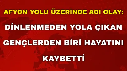 Afyon Yolu Üzerinde Acı Olay: Dinlenmeden Yola Çıkan Gençlerden Biri Hayatını Kaybetti