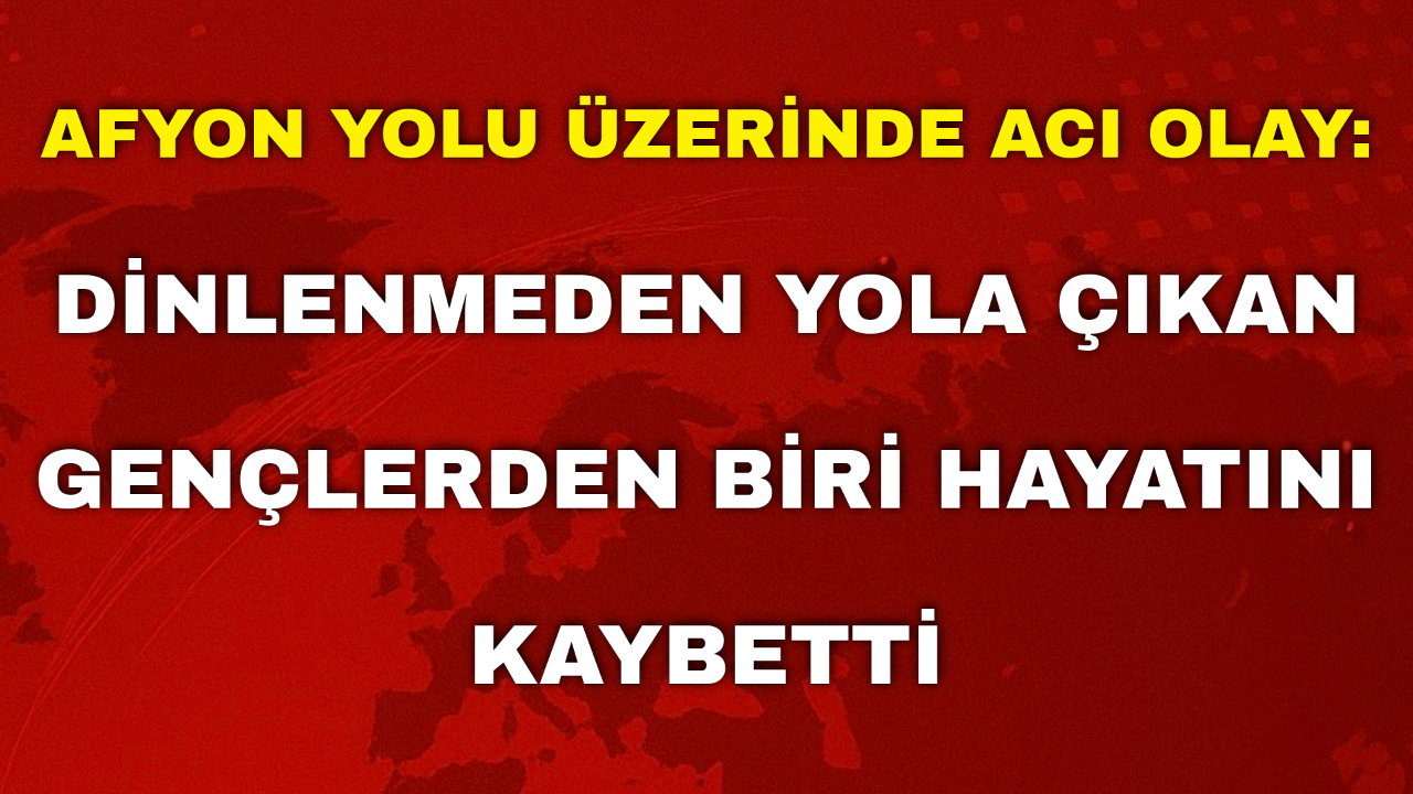 Afyon Yolu Üzerinde Acı Olay: Dinlenmeden Yola Çıkan Gençlerden Biri Hayatını Kaybetti