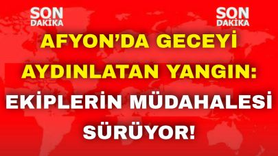 Afyon’da Geceyi Aydınlatan Yangın: Ekiplerin Müdahalesi Sürüyor !