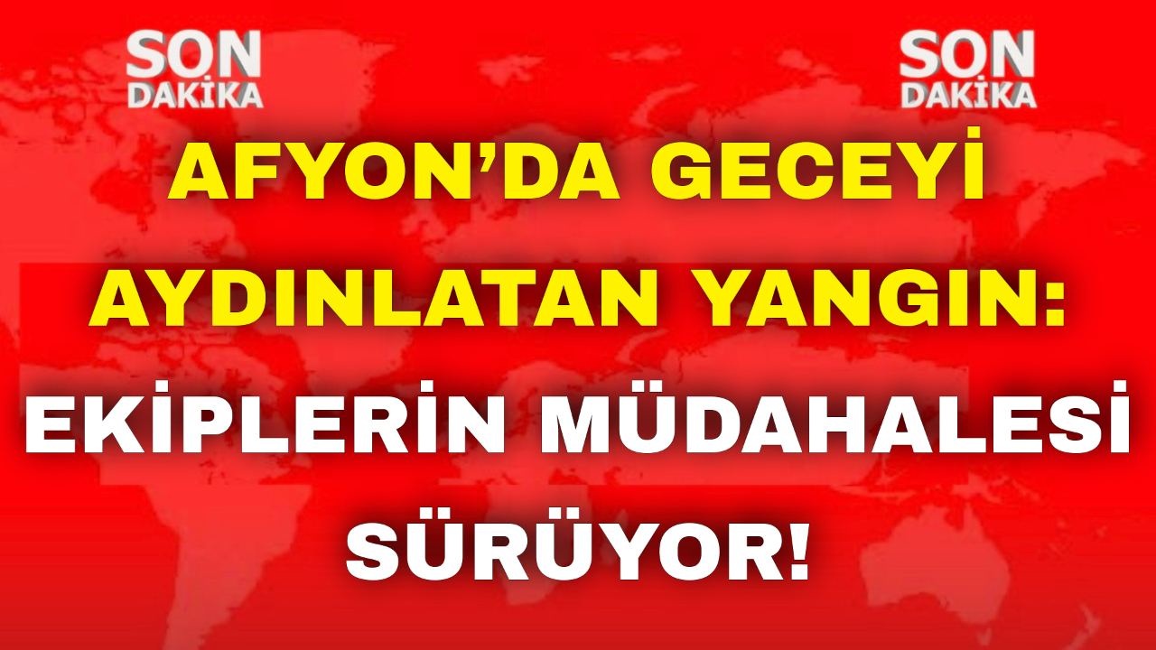 Afyon’da Geceyi Aydınlatan Yangın: Ekiplerin Müdahalesi Sürüyor !