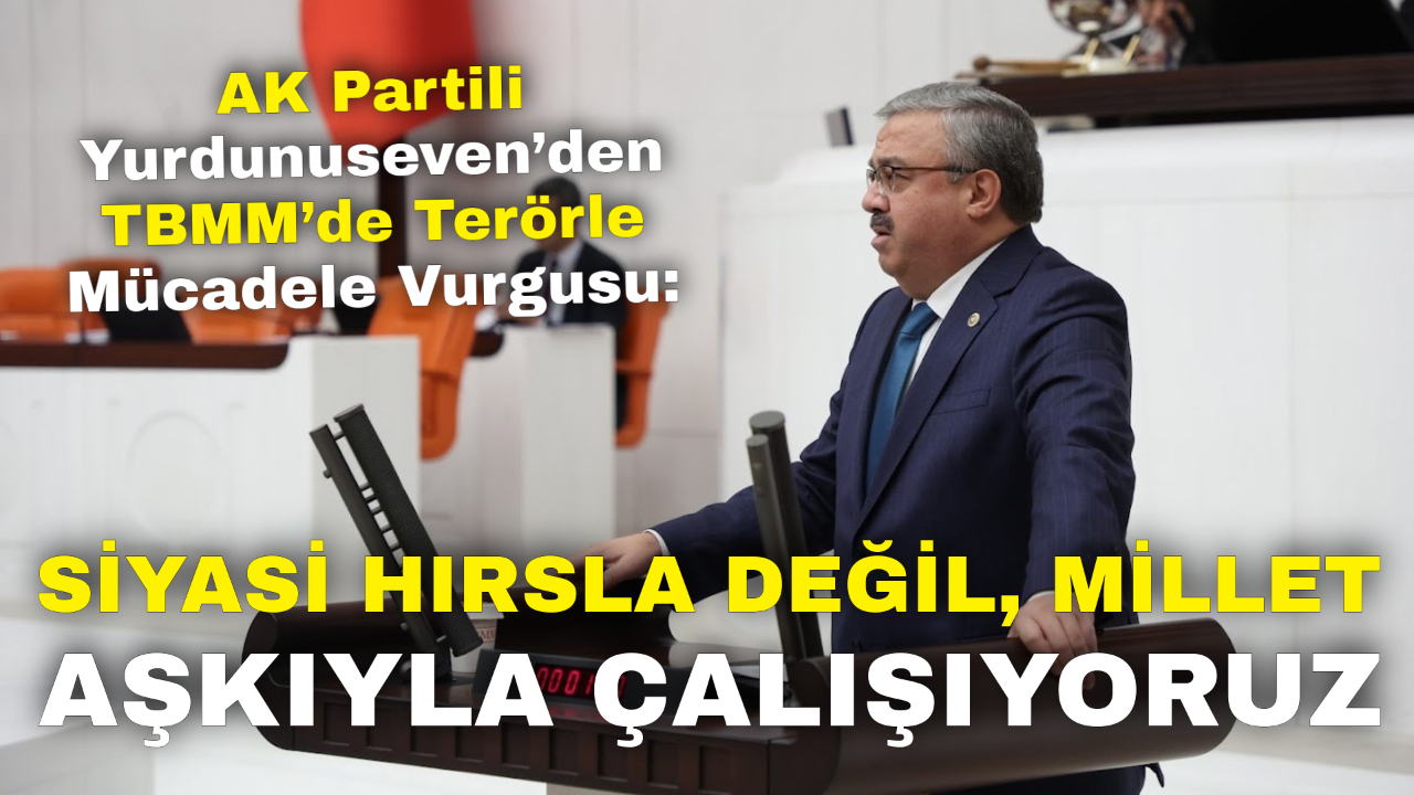 AK Partili Yurdunuseven’den TBMM’de Terörle Mücadele Vurgusu: “Siyasi Hırsla Değil, Millet Aşkıyla Çalışıyoruz”