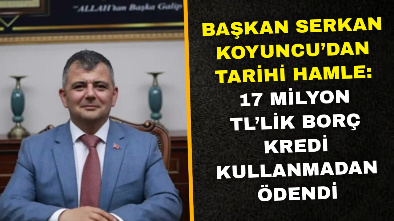Başkan Serkan Koyuncu’dan Tarihi Hamle: 17 Milyon TL’lik Borç Kredi Kullanmadan Ödendi