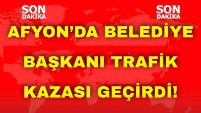 Afyon’da Belediye Başkanı Trafik Kazası Geçirdi!