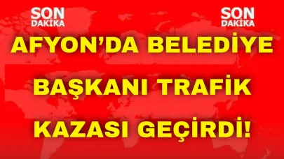 Afyon’da Belediye Başkanı Trafik Kazası Geçirdi!
