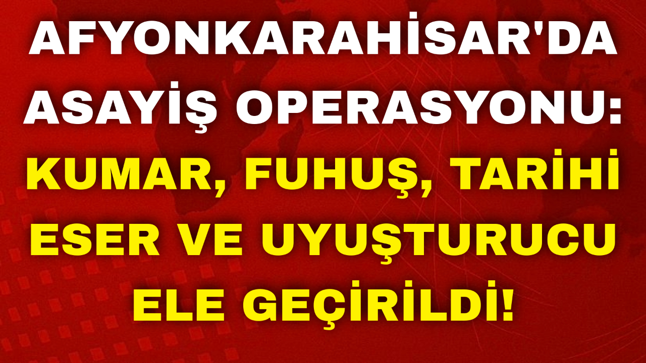 Afyon'da Asayiş Operasyonu: Kumar, Fuhuş, Tarihi Eser ve Uyuşturucu Ele Geçirildi!