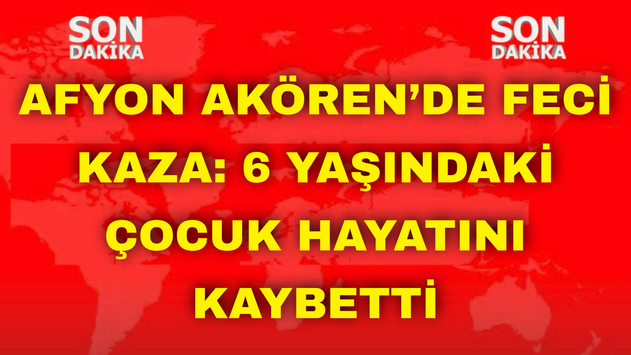 Afyon Akören’de Feci Kaza: 6 Yaşındaki Çocuk Hayatını Kaybetti