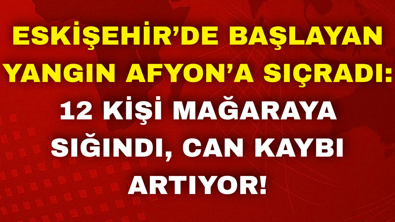 Eskişehir’de Başlayan Yangın Afyon’a Sıçradı: 12 Kişi Mağaraya Sığındı, Can Kaybı Artıyor!