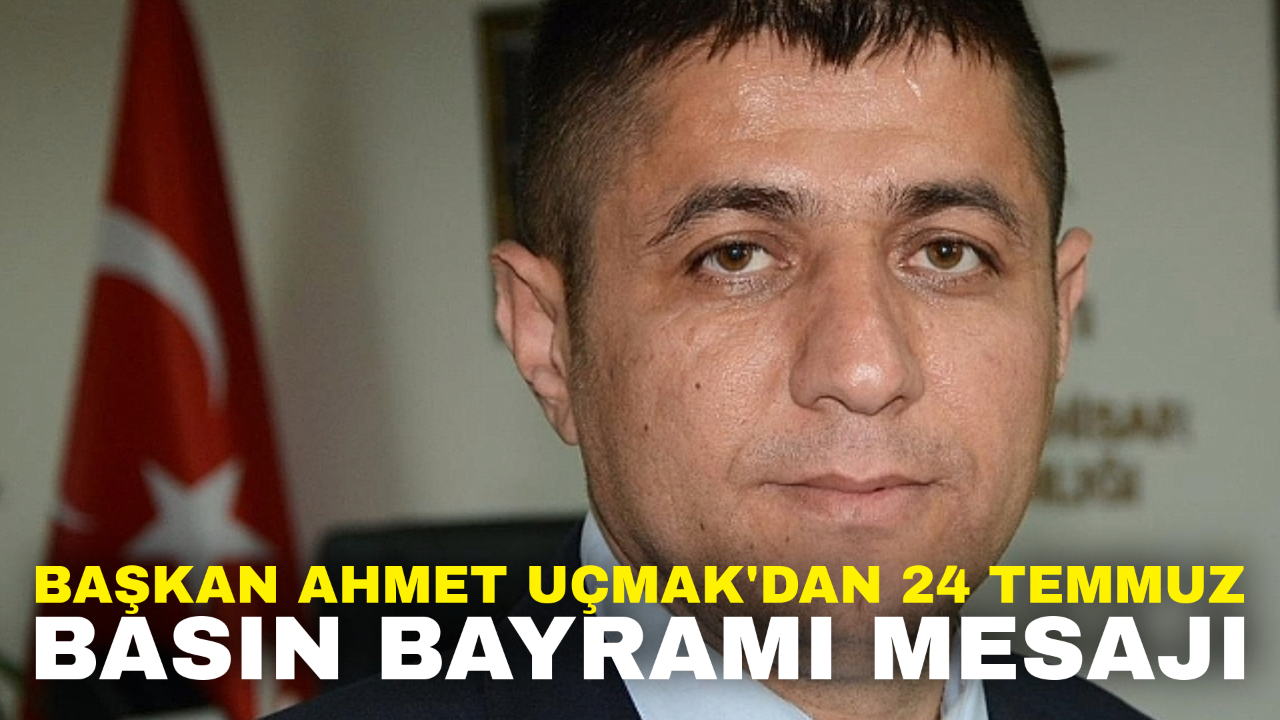 Başkan Ahmet Uçmak'dan 24 Temmuz Basın Bayramı Mesajı