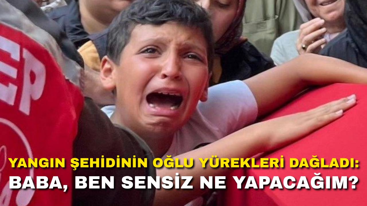 Yangın Şehidinin Oğlu Yürekleri Dağladı: Baba, Ben Sensiz Ne Yapacağım?