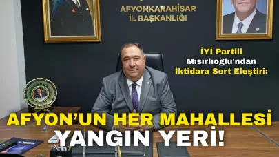 İYİ Partili Mısırlıoğlu'ndan İktidara Sert Eleştiri: "Afyon’un Her Mahallesi Yangın Yeri!"