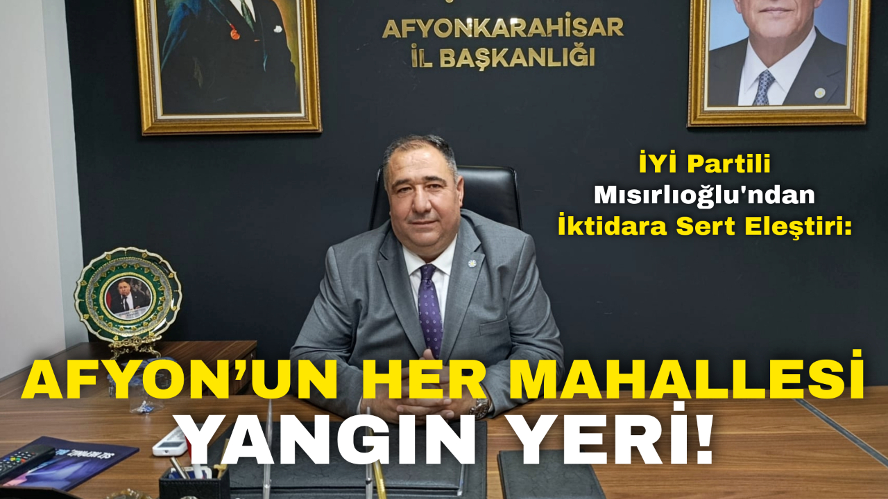 İYİ Partili Mısırlıoğlu'ndan İktidara Sert Eleştiri: "Afyon’un Her Mahallesi Yangın Yeri!"