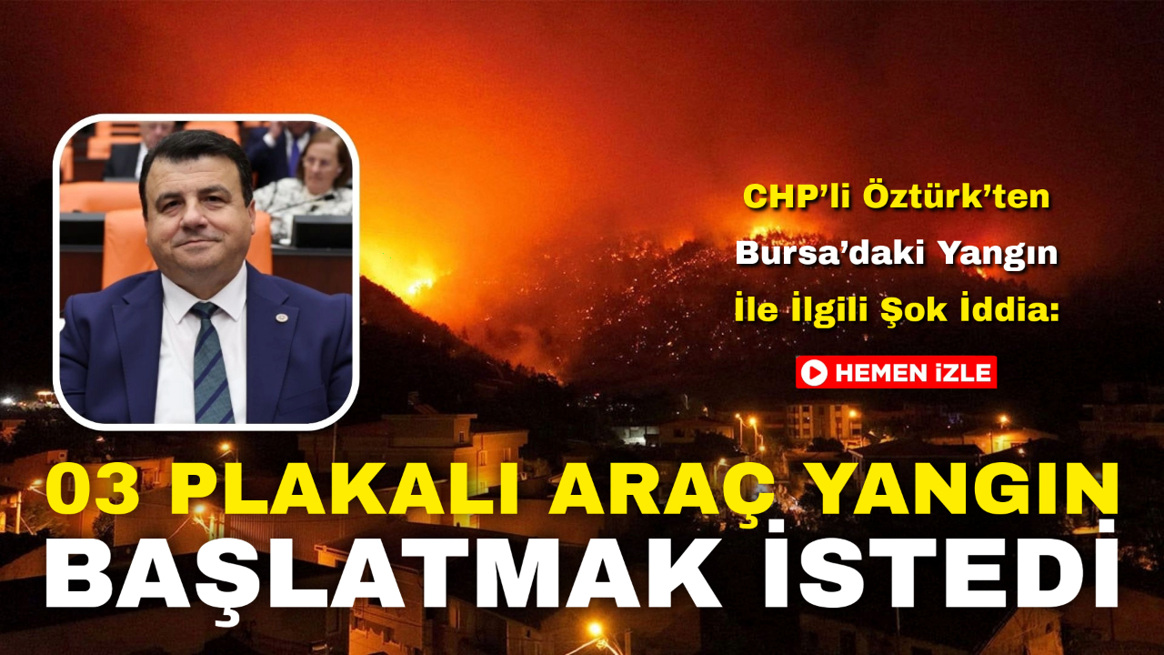 CHP’li Öztürk’ten Bursa’daki Yangın İle İlgili Şok İddia: “03 Plakalı Araç Yangın Başlatmak İstedi”