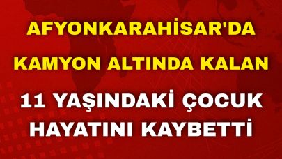 Afyon'da Kamyon Altında Kalan 11 Yaşındaki Çocuk Hayatını Kaybetti