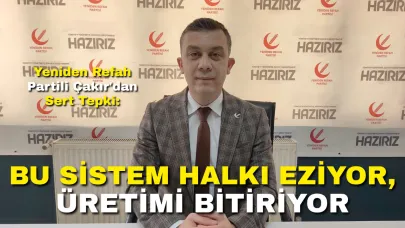 Yeniden Refah Partili Çakır'dan Sert Tepki: “Bu Sistem Halkı Eziyor, Üretimi Bitiriyor”