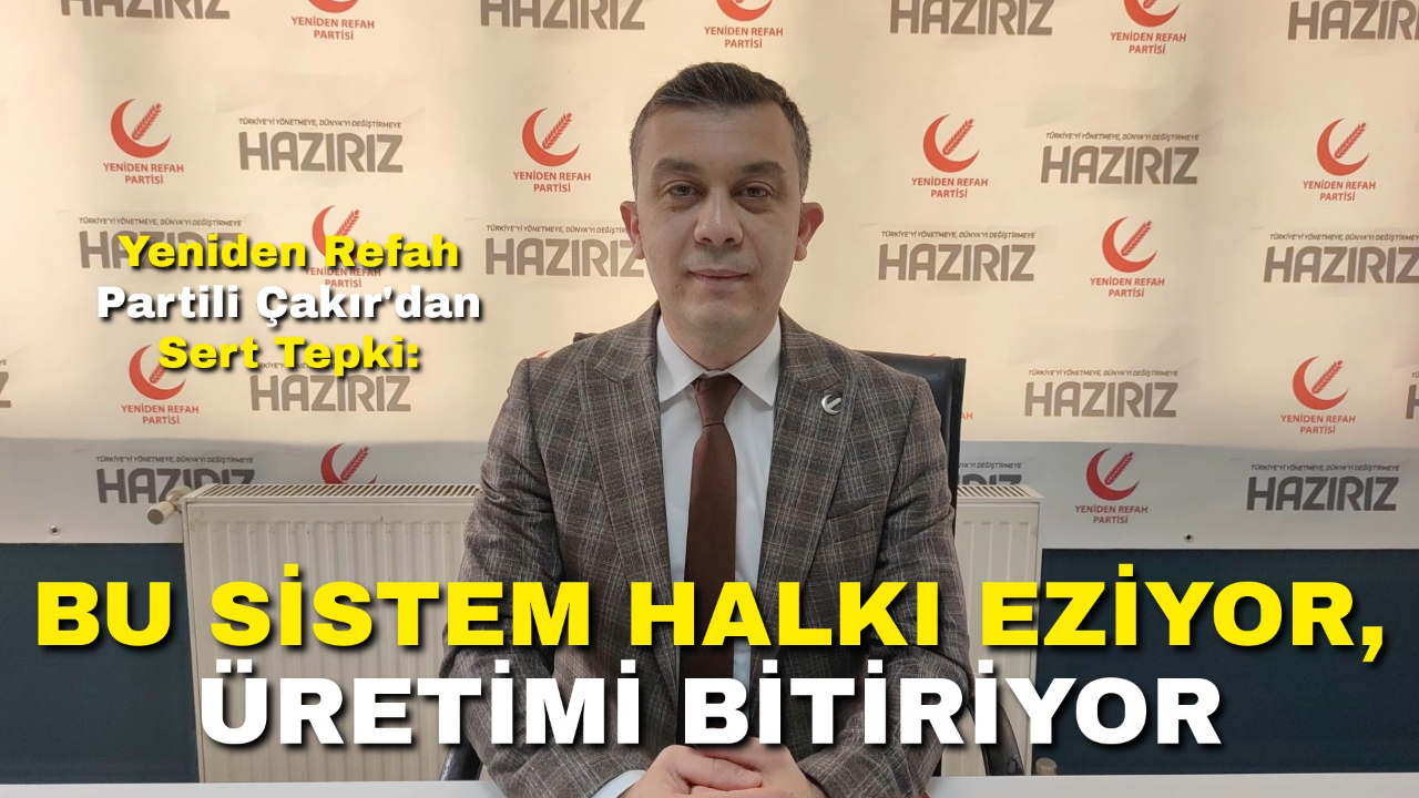 Yeniden Refah Partili Çakır'dan Sert Tepki: “Bu Sistem Halkı Eziyor, Üretimi Bitiriyor”