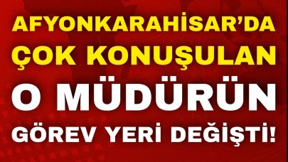 Afyon’da Çok Konuşulan O Müdürün Görev Yeri Değişti!