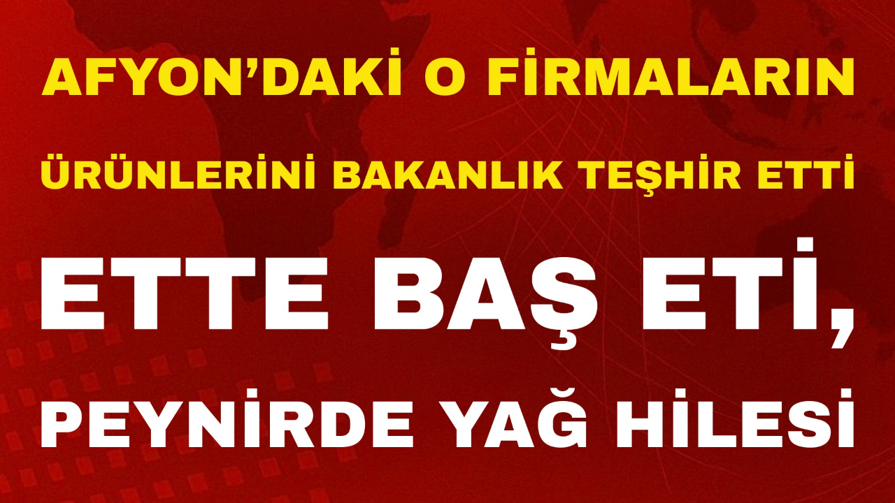 Afyon’daki O Firmaların Ürünlerini Bakanlık Teşhir Etti: Ette Baş Eti, Peynirde Yağ Hilesi!