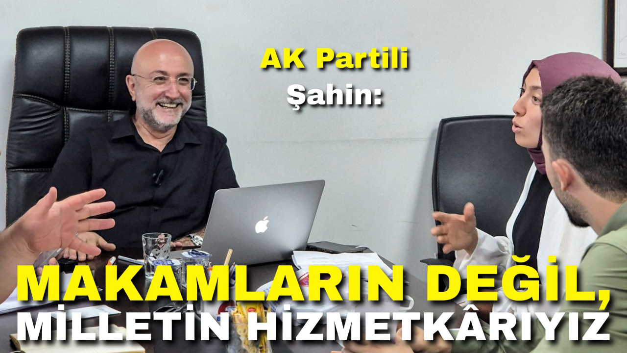 AK Partili Şahin: "Makamların Değil, Milletin Hizmetkârıyız"