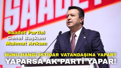 Saadet Partisi Genel Başkanı Mahmut Arıkan: "Bunu Hangi İktidar Vatandaşına Yapar? Yaparsa AK Parti Yapar!"