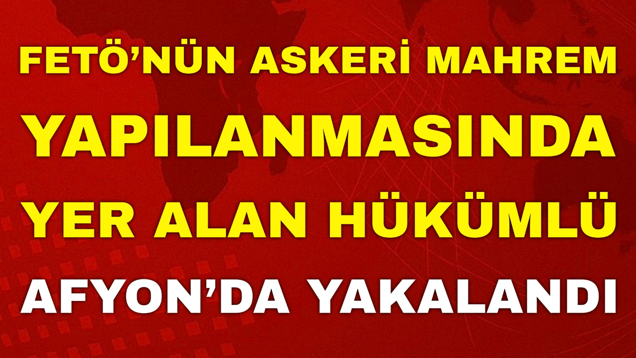 FETÖ’nün Askeri Mahrem Yapılanmasında Yer Alan Hükümlü Afyon’da Yakalandı