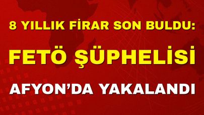 8 Yıllık Firar Son Buldu: FETÖ Şüphelisi Afyon’da Yakalandı!