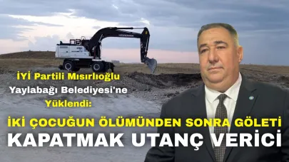 İYİ Partili Mısırlıoğlu Yaylabağı Belediyesi'ne Yüklendi: "İki Çocuğun Ölümünden Sonra Göleti Kapatmak Utanç Verici!"