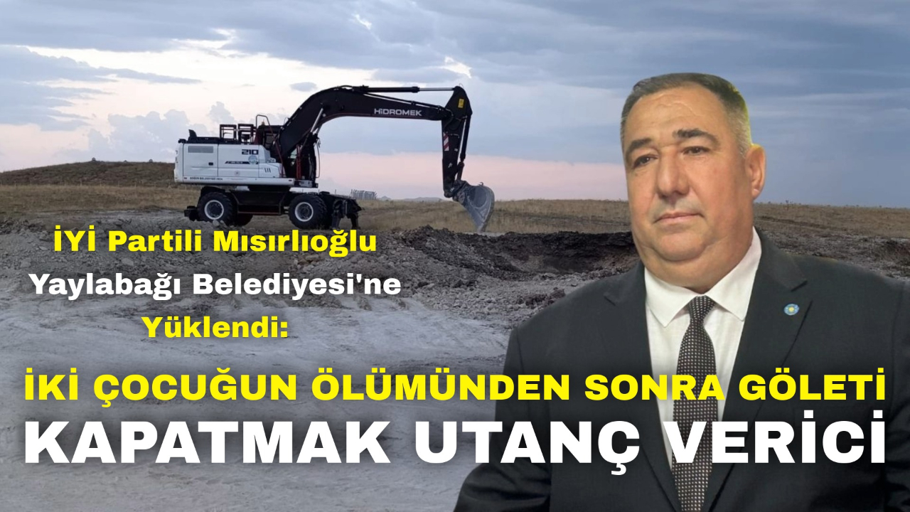 İYİ Partili Mısırlıoğlu Yaylabağı Belediyesi'ne Yüklendi: "İki Çocuğun Ölümünden Sonra Göleti Kapatmak Utanç Verici!"