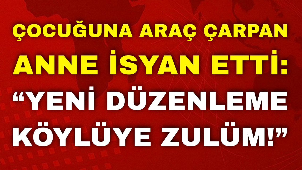 Çocuğuna Araç Çarpan Anne İsyan Etti: “Yeni Düzenleme Köylüye Zulüm!”