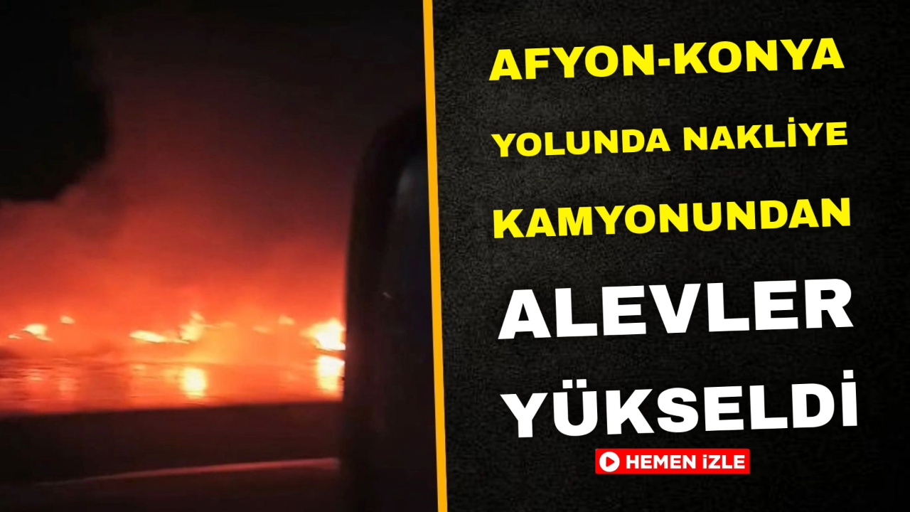 Afyonkarahisar-Konya Yolunda Nakliye Kamyonundan Alevler Yükseldi