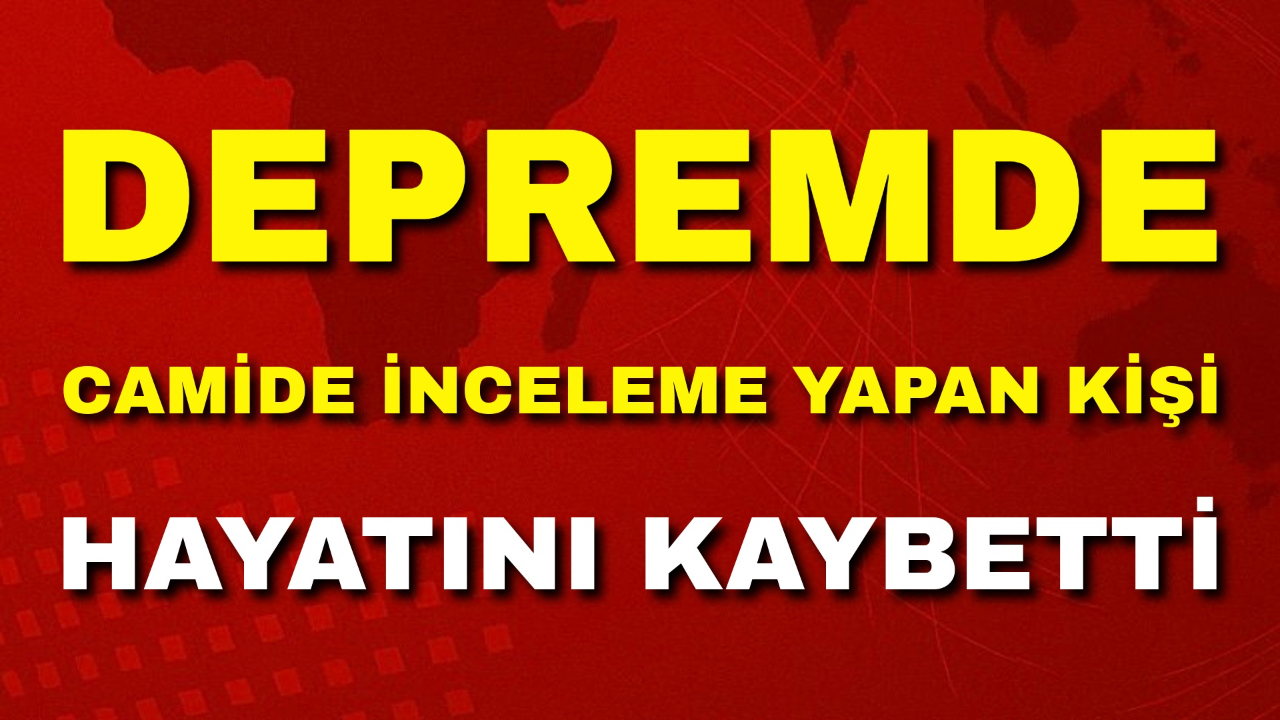 Depremde Camide İnceleme Yapan Kişi Hayatını Kaybetti