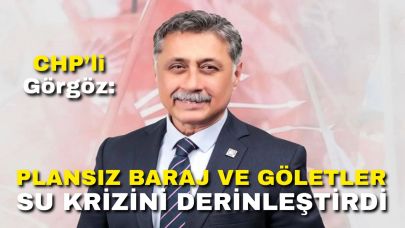 CHP’li Görgöz: Plansız Baraj ve Göletler Su Krizini Derinleştirdi