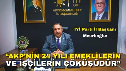 İYİ Parti İl Başkanı Mısırlıoğlu: “AKP’nin 24 Yılı Emeklilerin ve İşçilerin Çöküşüdür”
