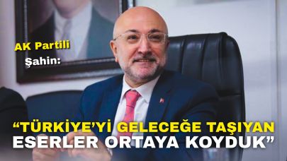 AK Partili Şahin: “Türkiye’yi Geleceğe Taşıyan Eserler Ortaya Koyduk”