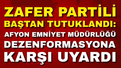 Zafer Partili Baştan Tutuklandı: Afyon Emniyet Müdürlüğü Dezenformasyona Karşı Uyardı