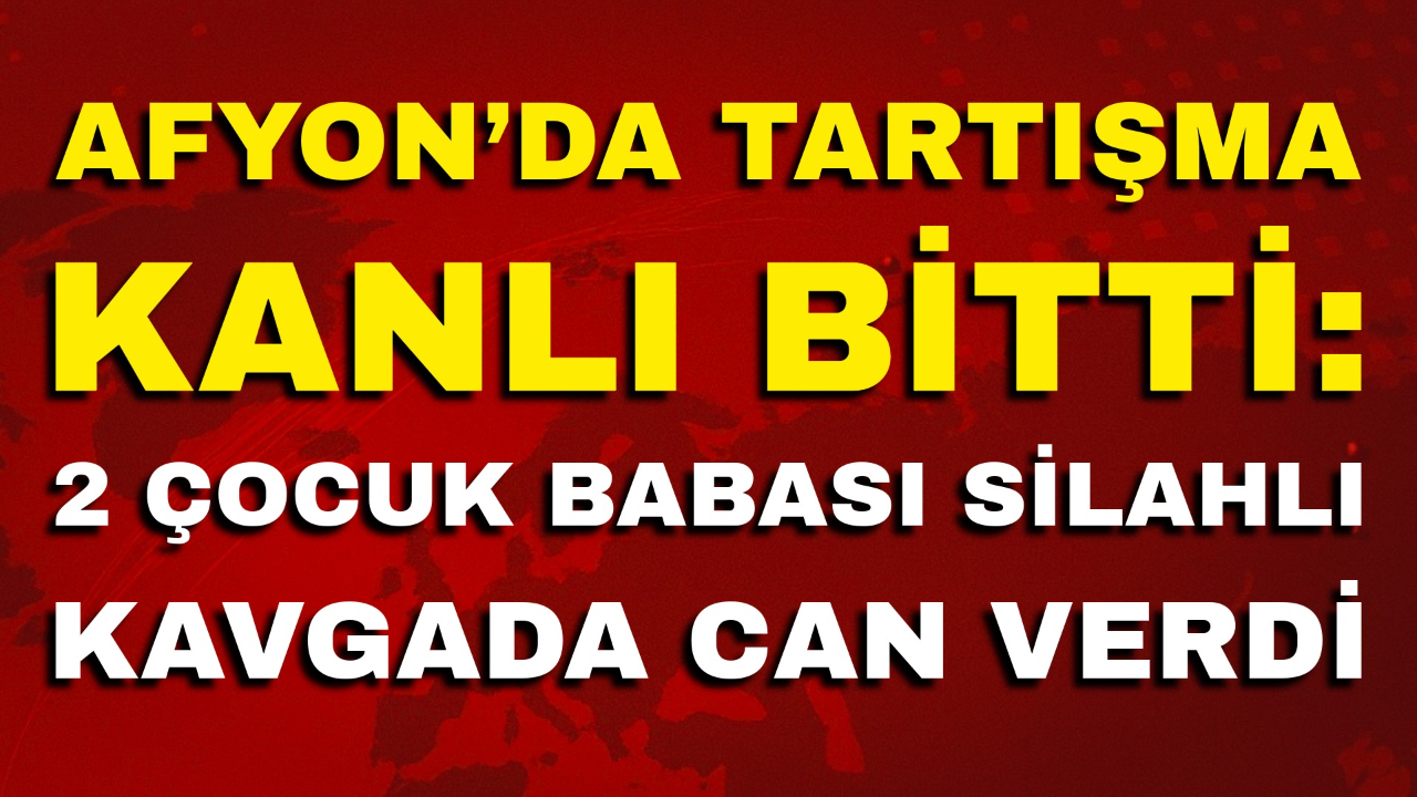 Afyon’da Tartışma Kanlı Bitti: 2 Çocuk Babası Silahlı Kavgada Can Verdi