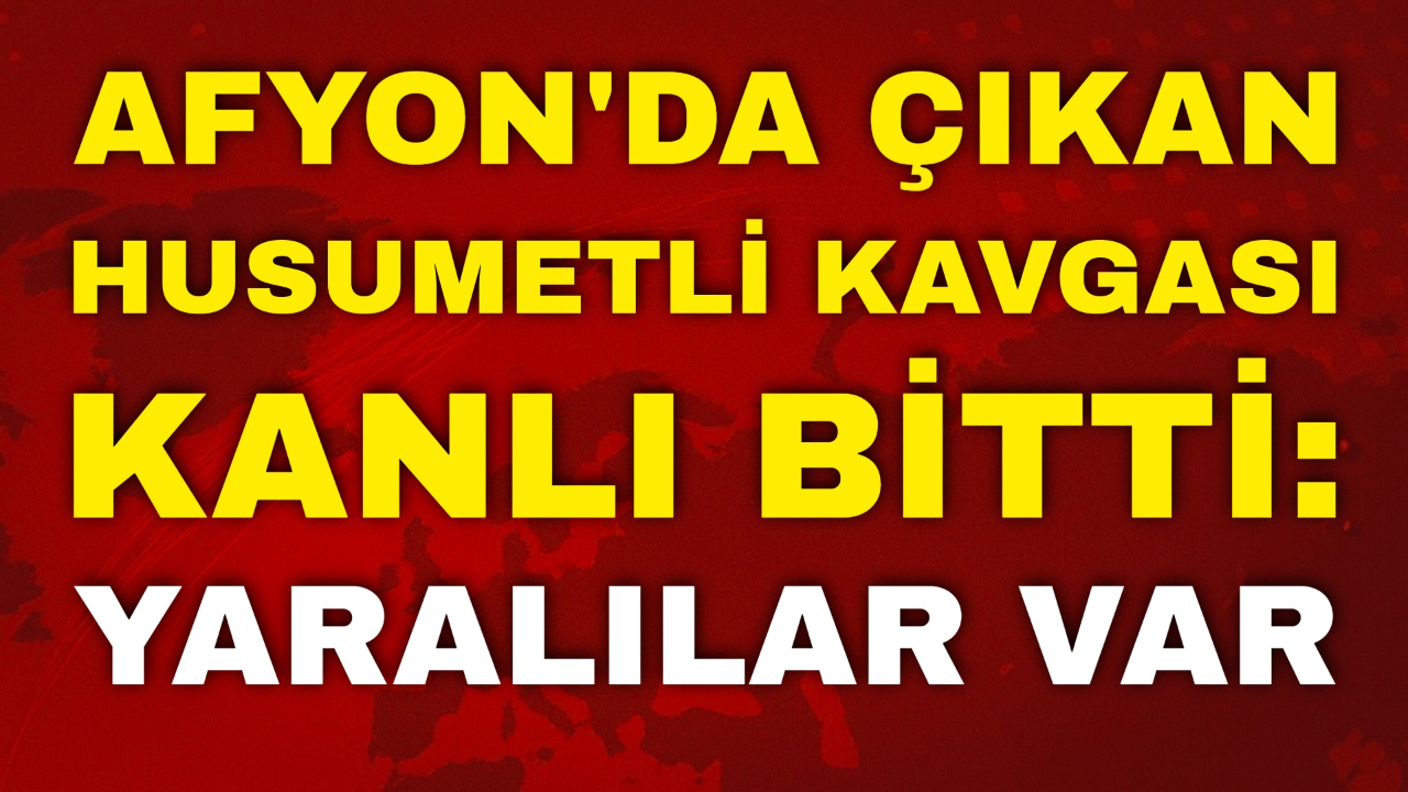 Afyon'da Çıkan Husumetli Kavgası Kanlı Bitti: Yaralılar Var
