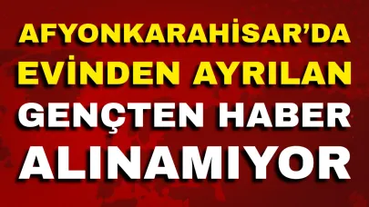 Afyon’da Evinden Ayrılan Gençten Haber Alınamıyor