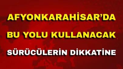 Afyon’da Bu Yolu Kullanacak Sürücülerin Dikkatine!